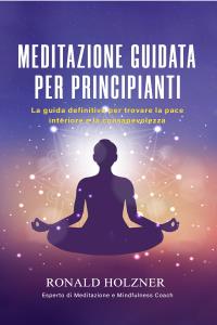Meditazione Guidata Per Principianti: La Guida Definitiva Per Trovare La Pace Interiore E La Consapevolezza