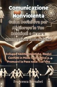 Comunicazione Nonviolenta: Guida Definitiva per Migliorare le Tue Relazioni e Creare Connessioni Autentiche